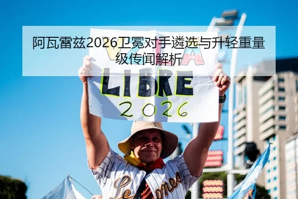 阿瓦雷兹2026卫冕对手遴选与升轻重量级传闻解析