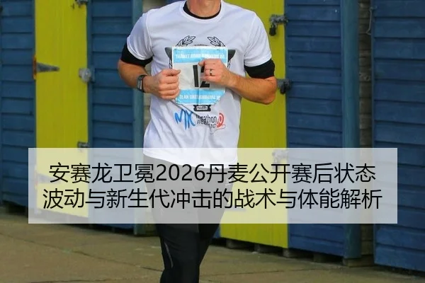 安赛龙卫冕2026丹麦公开赛后状态波动与新生代冲击的战术与体能解析