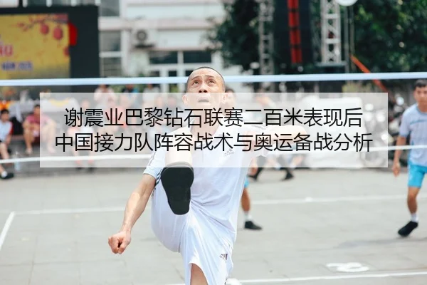 谢震业巴黎钻石联赛二百米表现后 中国接力队阵容战术与奥运备战分析