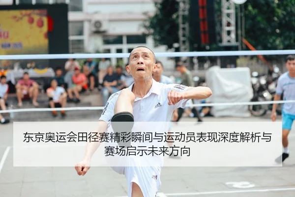 东京奥运会田径赛精彩瞬间与运动员表现深度解析与赛场启示未来方向