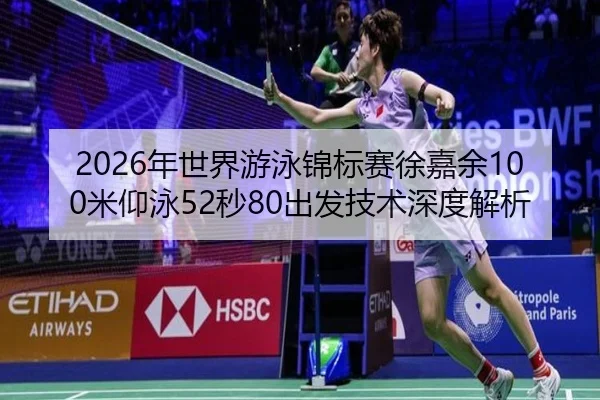 2026年世界游泳锦标赛徐嘉余100米仰泳52秒80出发技术深度解析