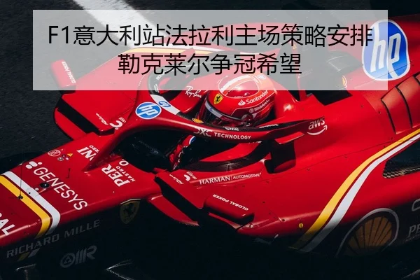 F1意大利站法拉利主场策略安排勒克莱尔争冠希望
