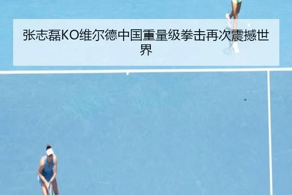 张志磊KO维尔德中国重量级拳击再次震撼世界