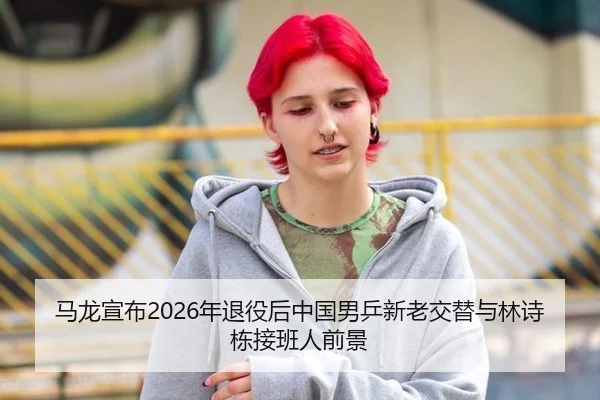 马龙宣布2026年退役后中国男乒新老交替与林诗栋接班人前景