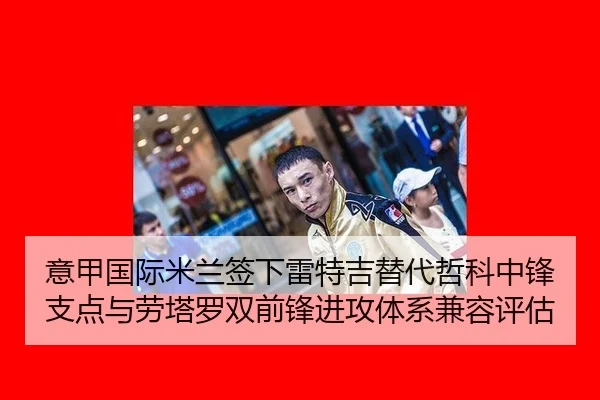 意甲国际米兰签下雷特吉替代哲科中锋支点与劳塔罗双前锋进攻体系兼容评估