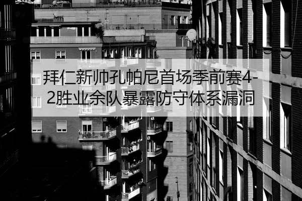 拜仁新帅孔帕尼首场季前赛4-2胜业余队暴露防守体系漏洞