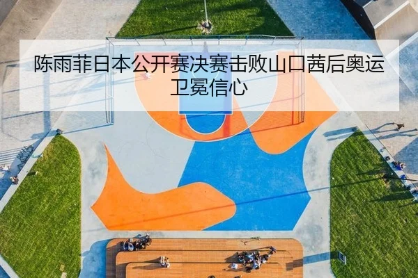 陈雨菲日本公开赛决赛击败山口茜后奥运卫冕信心