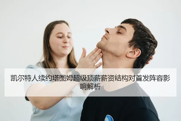 凯尔特人续约塔图姆超级顶薪薪资结构对首发阵容影响解析